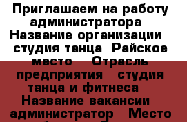 Приглашаем на работу администратора › Название организации ­ студия танца “Райское место“ › Отрасль предприятия ­ студия танца и фитнеса  › Название вакансии ­ администратор › Место работы ­ г.Верхняя Пышма Огнеупорщиков 14  › Подчинение ­ руководитель › Возраст от ­ 18 › Возраст до ­ 35 - Свердловская обл., Верхняя Пышма г. Работа » Вакансии   . Свердловская обл.,Верхняя Пышма г.